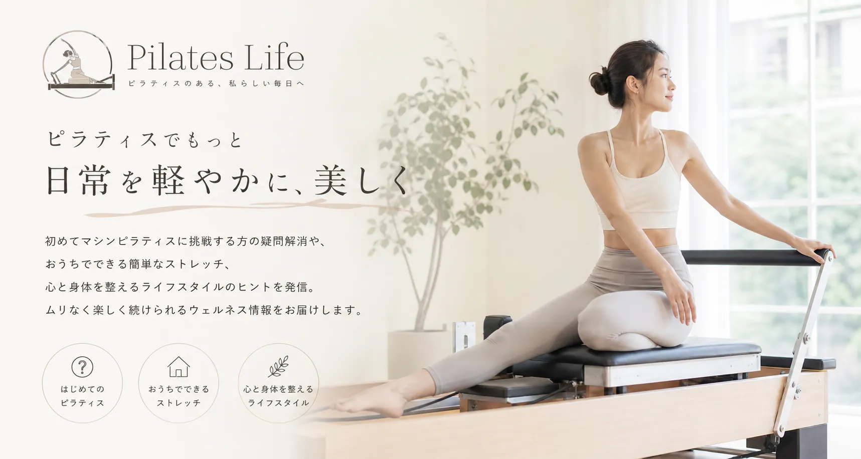 「ピラティスでもっと日常を軽やかに、美しく」をコンセプトに、初めてマシンピラティスに挑戦する方の疑問解消や、おうちでできる簡単なストレッチ、心と身体を整えるライフスタイルのヒントを発信しています。スタジオでの実際の指導経験を活かし、読者の皆様がムリなく楽しく続けられるウェルネス情報をお届けします。｜Pilates Life